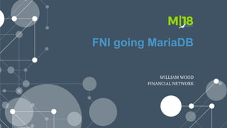 FNI going MariaDB
WILLIAM WOOD
FINANCIAL NETWORK
 