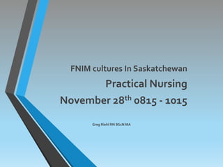 FNIM cultures In Saskatchewan
Practical Nursing
November 28th 0815 - 1015
Greg Riehl RN BScN MA
 
