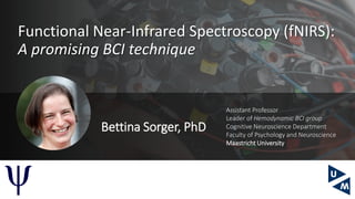 Bettina Sorger, PhD
Assistant Professor
Leader of Hemodynamic BCI group
Cognitive Neuroscience Department
Faculty of Psychology and Neuroscience
Maastricht University
Functional Near-Infrared Spectroscopy (fNIRS):
A promising BCI technique
ψ
 