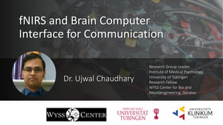 Dr. Ujwal Chaudhary
Research Group Leader,
Institute of Medical Psychology,
University of Tübingen
Research Fellow
WYSS Center for Bio and
Neuroengineering, Genèva
fNIRS and Brain Computer
Interface for Communication
 