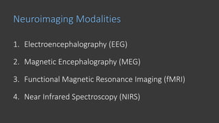 Neuroimaging Modalities
1. Electroencephalography (EEG)
2. Magnetic Encephalography (MEG)
3. Functional Magnetic Resonance Imaging (fMRI)
4. Near Infrared Spectroscopy (NIRS)
 