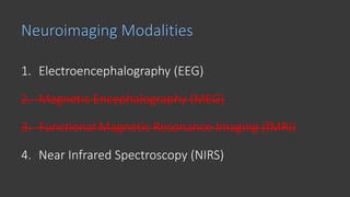 Neuroimaging Modalities
1. Electroencephalography (EEG)
2. Magnetic Encephalography (MEG)
3. Functional Magnetic Resonance Imaging (fMRI)
4. Near Infrared Spectroscopy (NIRS)
 