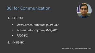 BCI for Communication
1. EEG-BCI
• Slow Cortical Potential (SCP)- BCI
• Sensorimotor rhythm (SMR)-BCI
• P300-BCI
2. fNIRS-BCI
Rockstroh et al., 1989; Birbaumer, 1997
 