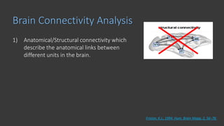 Brain Connectivity Analysis
Friston, K.J., 1994. Hum. Brain Mapp. 2, 56–78.
1) Anatomical/Structural connectivity which
describe the anatomical links between
different units in the brain.
 