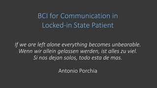BCI for Communication in
Locked-in State Patient
If we are left alone everything becomes unbearable.
Wenn wir allein gelassen werden, ist alles zu viel.
Si nos dejan solos, todo esta de mas.
Antonio Porchia
 