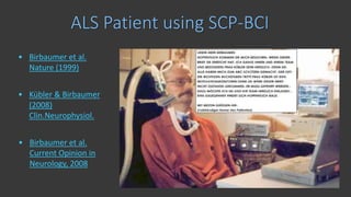 • Birbaumer et al.
Nature (1999)
ALS Patient using SCP-BCI
• Kübler & Birbaumer
(2008)
Clin.Neurophysiol.
• Birbaumer et al.
Current Opinion in
Neurology, 2008
 