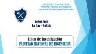 UNIVERSIDAD TÉCNICA DE ORURO
FACULTAD NACIONAL DE INGENIERÍA
Ingeniería de Sistemas e Ingeniería informática
Línea de investigación
FACULTAD NACIONAL DE INGENIERÍA
CcBOl 2016
La Paz - Bolivia
 