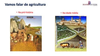 Vamos falar de agricultura
• Na pré-história • Na idade média
 