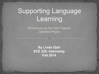 Supporting Language 
Learning 
Environment as the Third Teacher 
Capstone Project 
By Linda Ojeil 
ECE 220: Internship 
Fall 2014 
 