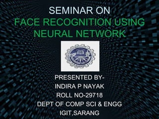 SEMINAR ON
FACE RECOGNITION USING
NEURAL NETWORK
PRESENTED BY-
INDIRA P NAYAK
ROLL NO-29718
DEPT OF COMP SCI & ENGG
IGIT,SARANG
 