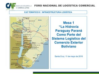 Mesa 1
“La Hidrovia
Paraguay Paraná
Como Parte del
Sistema Logístico del
Comercio Exterior
Boliviano
Santa Cruz, 11 de mayo de 2016
EJE TEMÁTICO II: INFRAESTRUCTURA LOGÍSTICA
 