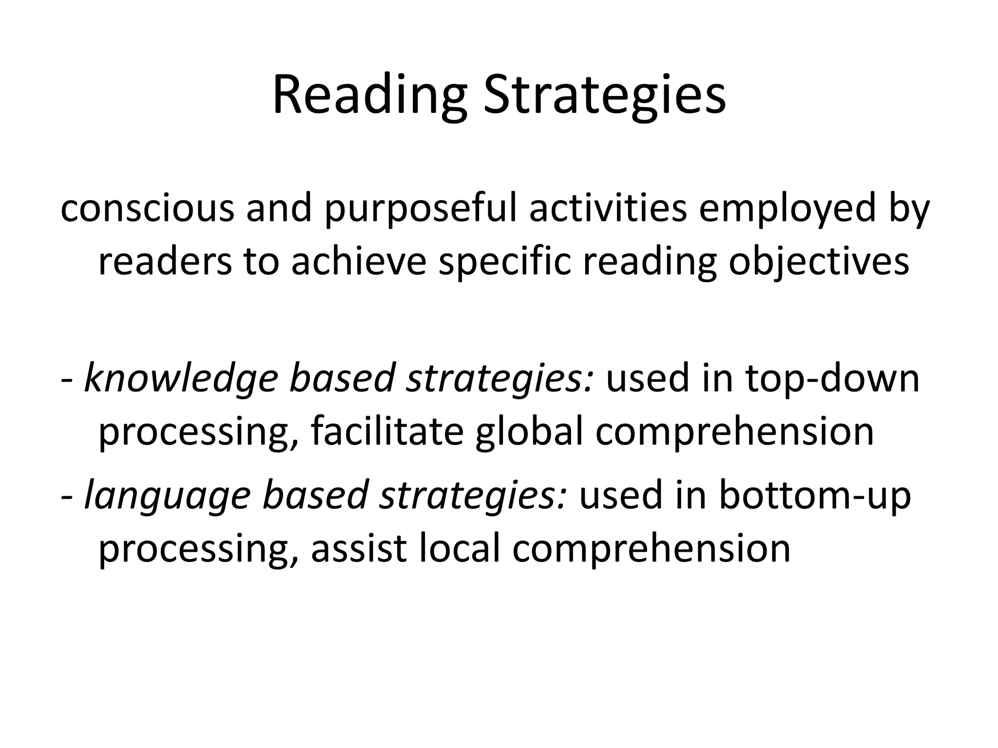 Reading Strategies
conscious and purposeful activities employed by
  readers to achieve specific reading objectives

- knowledge based strategies: used in top-down
   processing, facilitate global comprehension
- language based strategies: used in bottom-up
   processing, assist local comprehension
 