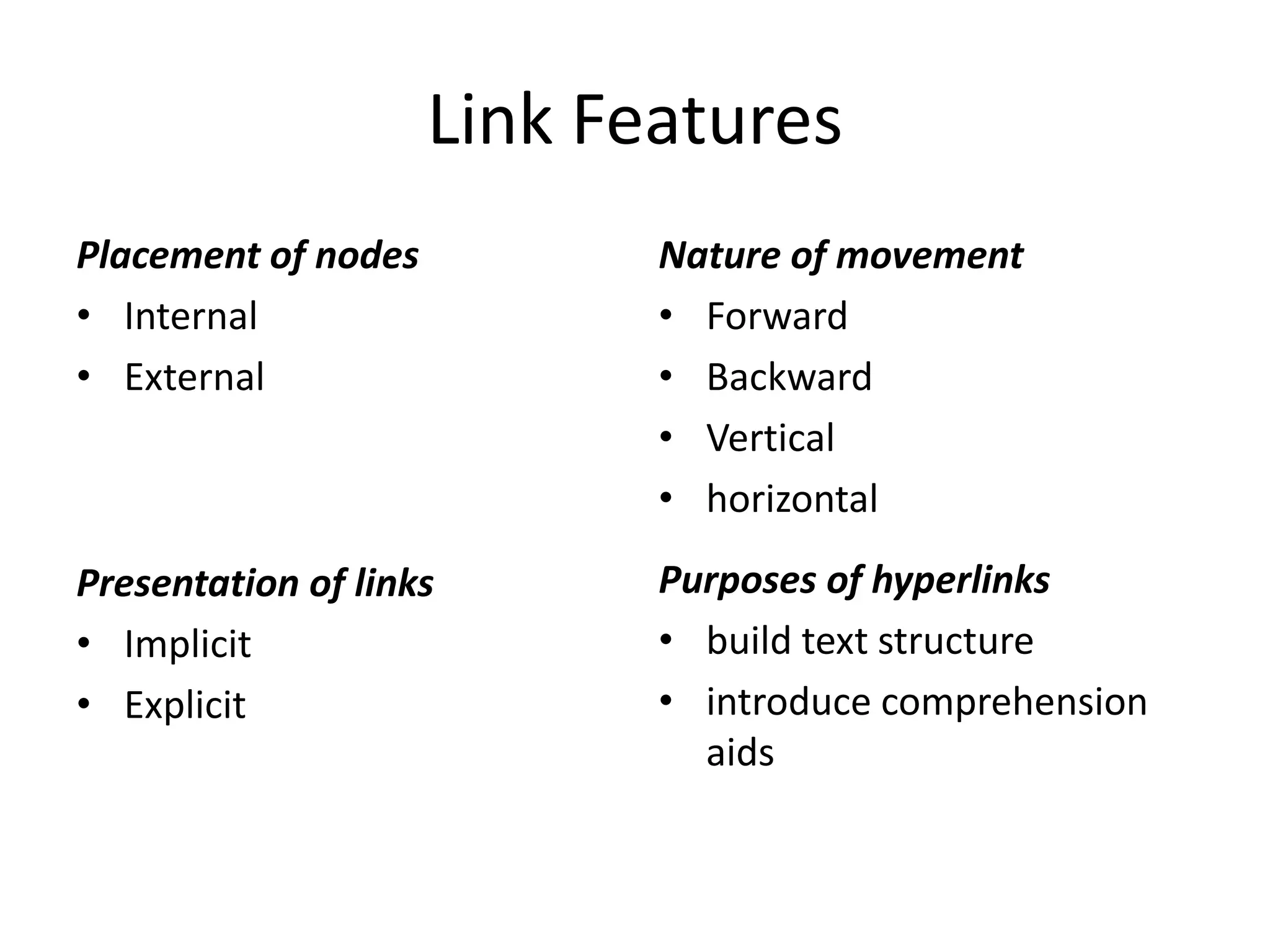 Link Features
Placement of nodes          Nature of movement
• Internal                  • Forward
• External                  • Backward
                            • Vertical
                            • horizontal
Presentation of links       Purposes of hyperlinks
• Implicit                  • build text structure
• Explicit                  • introduce comprehension
                              aids
 