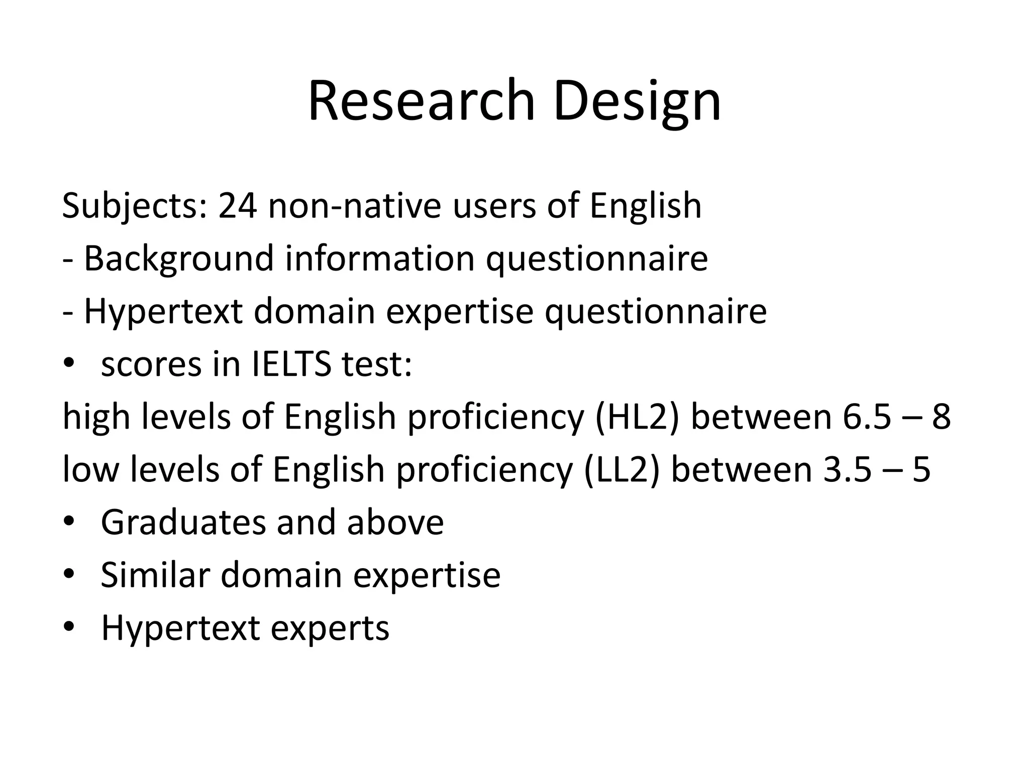 Research Design
Subjects: 24 non-native users of English
- Background information questionnaire
- Hypertext domain expertise questionnaire
• scores in IELTS test:
high levels of English proficiency (HL2) between 6.5 – 8
low levels of English proficiency (LL2) between 3.5 – 5
• Graduates and above
• Similar domain expertise
• Hypertext experts
 