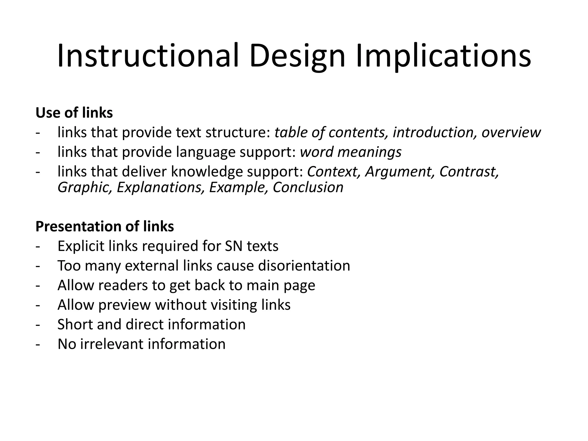 Instructional Design Implications
Use of links
- links that provide text structure: table of contents, introduction, overview
- links that provide language support: word meanings
- links that deliver knowledge support: Context, Argument, Contrast,
   Graphic, Explanations, Example, Conclusion

Presentation of links
- Explicit links required for SN texts
- Too many external links cause disorientation
- Allow readers to get back to main page
- Allow preview without visiting links
- Short and direct information
- No irrelevant information
 