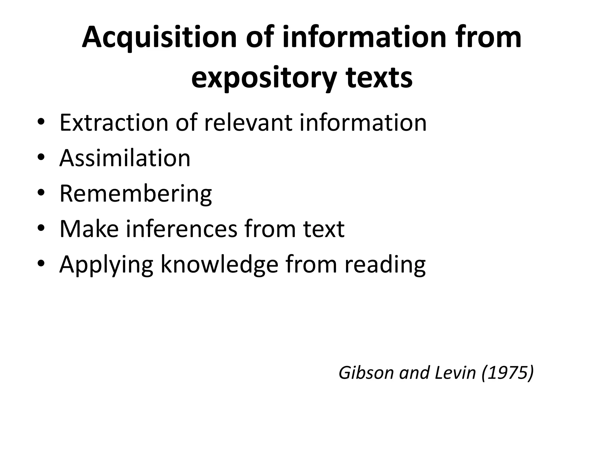 Acquisition of information from
              expository texts
•   Extraction of relevant information
•   Assimilation
•   Remembering
•   Make inferences from text
•   Applying knowledge from reading


                             Gibson and Levin (1975)
 