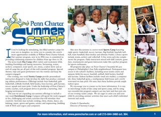 f you’re looking for stimulating, fun-filled summer camps for             Also new this summer is a seven-week Sports Camp featuring


I       your son or daughter, we invite you to consider the enrich-
        ment opportunities available at William Penn Charter School.
        Our summer program, now in its 39th year, is committed to
providing exhilarating summers for children from age three to 18.
   The seven-week Day Camp offers variety and excitement while
                                                                               eight sports: basketball, soccer, lacrosse, flag football, baseball/soft-
                                                                               ball, team handball, floor hockey and ultimate Frisbee. Choice sports
                                                                               include tennis, archery and volleyball. A free swim each day comple-
                                                                               ments the program. Daily instruction mixed with skill contests, game
                                                                               days, tournaments and guest instructors make this a perfect program
building friendships and lasting memories. Swimming, tennis,                   for sports enthusiasts.
archery, computers, team sports, art, music, a talent show and an                 All programs take place on Penn Charter’s beautiful 44-acre
end-of-camp fair are all part of this well-rounded program. Special            campus in Philadelphia’s East Falls neighborhood. Participants have
themes, trips and guest performers vary the routine and keep the               access to the school’s facilities, including seven tennis courts and
campers engaged.                                                               separate fields for soccer, baseball, softball, field hockey, football
   Our evening, one-week Varsity Camps provide personalized                    and lacrosse. Indoor facilities include visual arts studios, a computer
instruction designed to help develop the skills that produce outstand-         lab, three basketball gyms, a multipurpose field house and a newly
ing athletic performances. Offerings include boys basketball, girls            renovated six-lane pool. On rainy days these facilities provide ample
basketball, softball, football, field hockey, boys lacrosse, girls lacrosse,   indoor space.
soccer, squash and water polo. Under the leadership of Penn Charter’s             We encourage you to contact us for more information. It is easy
varsity coaches, each program strives to provide a nurturing, chal-            to interchange weeks of day camp and sports camp, and by using
lenging environment.                                                           our extended day program campers can stay later and then join one
   This year we are expanding our summer offerings to include a                of our evening varsity camps. We are eager to assist you and your
one-week Enrichment Camp. Campers will spend the week engaged                  child by providing summer activities that meet each child’s individual
in fun, challenging and artistic activities that will stimulate their          interests and needs.
creativity. Activities may include cooking, chess, drama, dance, art,
knitting, music, sports and games, science and engineering (building             Charles S. Kaesshaefer
with K’NEX and Legos) and computers.                                             Director of Summer Camps



                                        For more information, visit www.penncharter.com or call 215-844-3460 ext. 364.                                     1
 