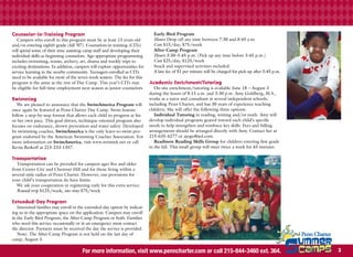 Counselor-in-Training Program                                                  Early-Bird Program
   Campers who enroll in this program must be at least 13 years old            Hours Drop off any time between 7:30 and 8:45 a.m.
and/or entering eighth grade (fall ’07). Counselors-in-training (CITs)         Cost $15/day, $75/week
will spend some of their time assisting camp staff and developing their        After-Camp Program
individual skills as beginning counselors. Age-appropriate programming         Hours 3:30–5:45 p.m. (Pick up any time before 5:45 p.m.)
includes swimming, tennis, archery, art, drama and weekly trips to             Cost $25/day, $125/week
exciting destinations. In addition, campers will explore opportunities for     Snack and supervised activities included.
service learning in the nearby community. Teenagers enrolled as CITs           A late fee of $1 per minute will be charged for pick-up after 5:45 p.m.
need to be available for most of the seven-week session. The fee for this
program is the same as the rest of Day Camp. This year’s CITs may            Academic Enrichment/Tutoring
be eligible for full-time employment next season as junior counselors.          On-site enrichment/tutoring is available June 18 – August 3
                                                                             during the hours of 8:15 a.m. and 3:30 p.m. Amy Goldberg, M.S.,
Swimming                                                                     works as a tutor and consultant at several independent schools,
   We are pleased to announce that the SwimAmerica Program will              including Penn Charter, and has 30 years of experience teaching
once again be featured at Penn Charter Day Camp. Swim lessons                children. She will offer the following three options:
follow a step-by-step format that allows each child to progress at his          Individual Tutoring in reading, writing and/or math. Amy will
or her own pace. This goal-driven, technique-oriented program also           develop individual programs geared toward each child’s specific
focuses on endurance, drown prevention and water safety. Developed           needs to help strengthen and reinforce key skills. Fees and billing
by swimming coaches, SwimAmerica is the only learn-to-swim pro-              arrangements should be arranged directly with Amy. Contact her at
gram endorsed by the American Swimming Coaches Association. For              215-635-4277 or ajogo@aol.com.
more information on SwimAmerica, visit www.swimtek.net or call                  Readiness Reading Skills Group for children entering first grade
Kevin Berkoff at 215-233-1357.                                               in the fall. This small group will meet twice a week for 45 minutes

Transportation
   Transportation can be provided for campers ages five and older
from Center City and Chestnut Hill and for those living within a
several-mile radius of Penn Charter. However, our provisions for
your child’s transportation do have limits.
   We ask your cooperation in registering early for this extra service.
   Round-trip $125/week; one-way $75/week

Extended-Day Program
   Interested families may enroll in the extended-day option by indicat-
ing so in the appropriate space on the application. Campers may enroll
in the Early-Bird Program, the After-Camp Program or both. Families
who need this service occasionally or in an emergency must contact
the director. Payment must be received the day the service is provided.
   Note: The After-Camp Program is not held on the last day of
camp, August 3.

                                       For more information, visit www.penncharter.com or call 215-844-3460 ext. 364.                                    
 