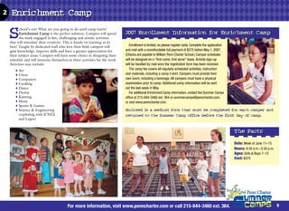 2    Enrichment Camp

    S     chool’s out! What are you going to do until camp starts?
          Enrichment Camp is the perfect solution. Campers will spend
          the week engaged in fun, challenging and artistic activities
    that will stimulate their creativity. This is hands-on learning at its
    best! Taught by dedicated staff who love their field, campers will
                                                                             2007 Enrollment Information for Enrichment Camp
                                                                                Enrollment is limited, so please register early. Complete the application
    gain knowledge, improve skills and have a greater appreciation for       and mail with a nonrefundable full payment of $375 before May 1, 2007.
    their subject areas. Campers will have some choice in designing their    (Checks are payable to William Penn Charter School.) Camper schedules
    schedule and will immerse themselves in three activities for the week.   will be designed on a “first come, first serve” basis. Activity sign-up
    Activities may include:                                                  will be handled by mail once the registration form has been received.
       ♦   Art                                                                  The camp fee covers all regularly scheduled activities, instruction
       ♦   Chess                                                             and materials, including a camp t-shirt. Campers must provide their
       ♦   Computers                                                         own lunch, including a beverage. All campers must have a physical
       ♦   Cooking                                                           examination prior to camp. Additional camp information will be sent
       ♦   Dance                                                             out the last week in May.
       ♦   Drama                                                                For additional Enrichment Camp information, contact the Summer Camps
       ♦   Knitting                                                          office at 215-844-3460 ext. 364 or summercamps@penncharter.com,
       ♦   Music                                                             or visit www.penncharter.com.
       ♦   Sports  Games
       ♦   Science  Engineering                                             Enclosed is a medical form that must be completed for each camper and
           (exploring with K’NEX                                             returned to the Summer Camp office before the first day of camp.
           and Legos)


                                                                                                                                                            The Facts
                                                                                                                                                            Date: Week of June 11–15
                                                                                                                                                            Hours: 8:30 a.m.–3:30 p.m.
                                                                                                                                                            Ages: Girls  Boys 7–12
                                                                                                                                                            Cost: $375




                                         For more information, visit www.penncharter.com or call 215-844-3460 ext. 364.                                                                  5
 
