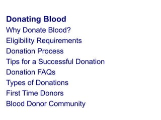 Donating Blood 
Why Donate Blood? 
Eligibility Requirements 
Donation Process 
Tips for a Successful Donation 
Donation FAQs 
Types of Donations 
First Time Donors 
Blood Donor Community 
 