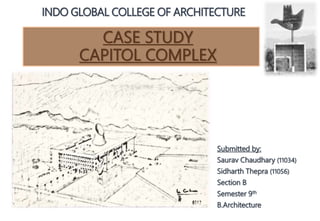 CASE STUDY
CAPITOL COMPLEX
INDO GLOBAL COLLEGE OF ARCHITECTURE
Submitted by:
Saurav Chaudhary (11034)
Sidharth Thepra (11056)
Section B
Semester 9th
B.Architecture
 