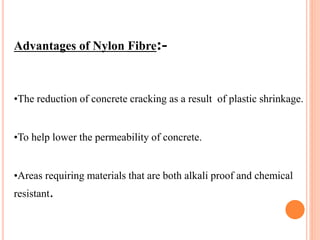 Advantages of Nylon Fibre:-
•The reduction of concrete cracking as a result of plastic shrinkage.
•To help lower the permeability of concrete.
•Areas requiring materials that are both alkali proof and chemical
resistant.
 
