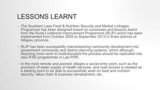 LESSONS LEARNT
• The Southern Laos Food & Nutrition Security and Market Linkages
Programme has been designed based on succ...