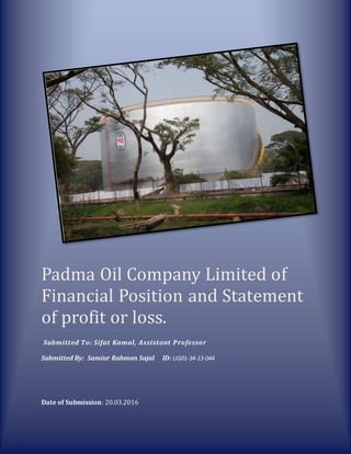 0
Padma Oil Company Limited of
Financial Position and Statement
of profit or loss.
Submitted To: Sifat Kamal, Assistant Professor
Submitted By: Samiur Rahman Sajal ID: UG01-34-13-044
Date of Submission: 20.03.2016
 
