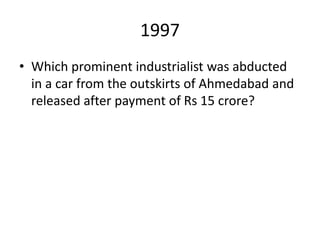 1997
• Which prominent industrialist was abducted
in a car from the outskirts of Ahmedabad and
released after payment of Rs 15 crore?
 