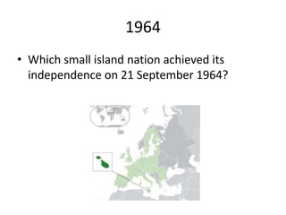 1964
• Which small island nation achieved its
independence on 21 September 1964?
 