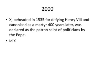 2000
• X, beheaded in 1535 for defying Henry VIII and
canonised as a martyr 400 years later, was
declared as the patron saint of politicians by
the Pope.
• Id X
 