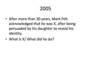 2005
• After more than 30 years, Mark Felt
acknowledged that he was X, after being
persuaded by his daughter to reveal his
identity.
• What is X/ What did he do?
 