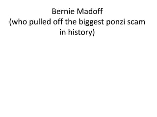 Bernie Madoff
(who pulled off the biggest ponzi scam
in history)
 