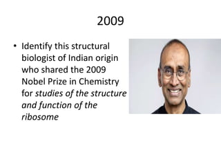 2009
• Identify this structural
biologist of Indian origin
who shared the 2009
Nobel Prize in Chemistry
for studies of the structure
and function of the
ribosome
 