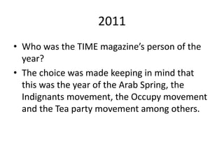 2011
• Who was the TIME magazine’s person of the
year?
• The choice was made keeping in mind that
this was the year of the Arab Spring, the
Indignants movement, the Occupy movement
and the Tea party movement among others.
 