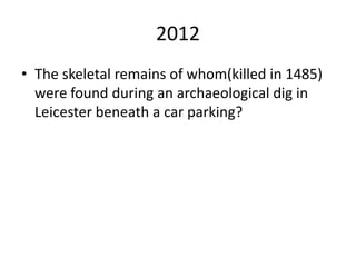2012
• The skeletal remains of whom(killed in 1485)
were found during an archaeological dig in
Leicester beneath a car parking?
 