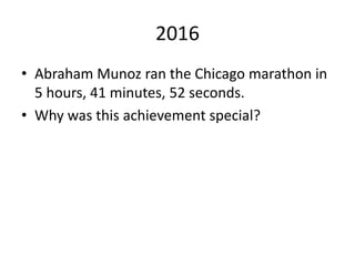 2016
• Abraham Munoz ran the Chicago marathon in
5 hours, 41 minutes, 52 seconds.
• Why was this achievement special?
 