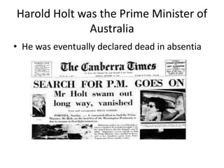 Harold Holt was the Prime Minister of
Australia
• He was eventually declared dead in absentia
 