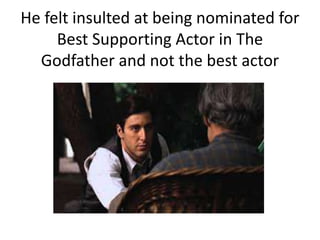He felt insulted at being nominated for
Best Supporting Actor in The
Godfather and not the best actor
 