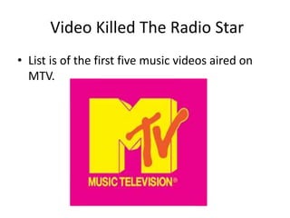 Video Killed The Radio Star
• List is of the first five music videos aired on
MTV.
 