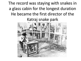 The record was staying with snakes in
a glass cabin for the longest duration
He became the first director of the
Katraj snake park
 