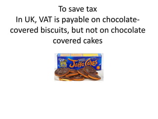 To save tax
In UK, VAT is payable on chocolate-
covered biscuits, but not on chocolate
covered cakes
 