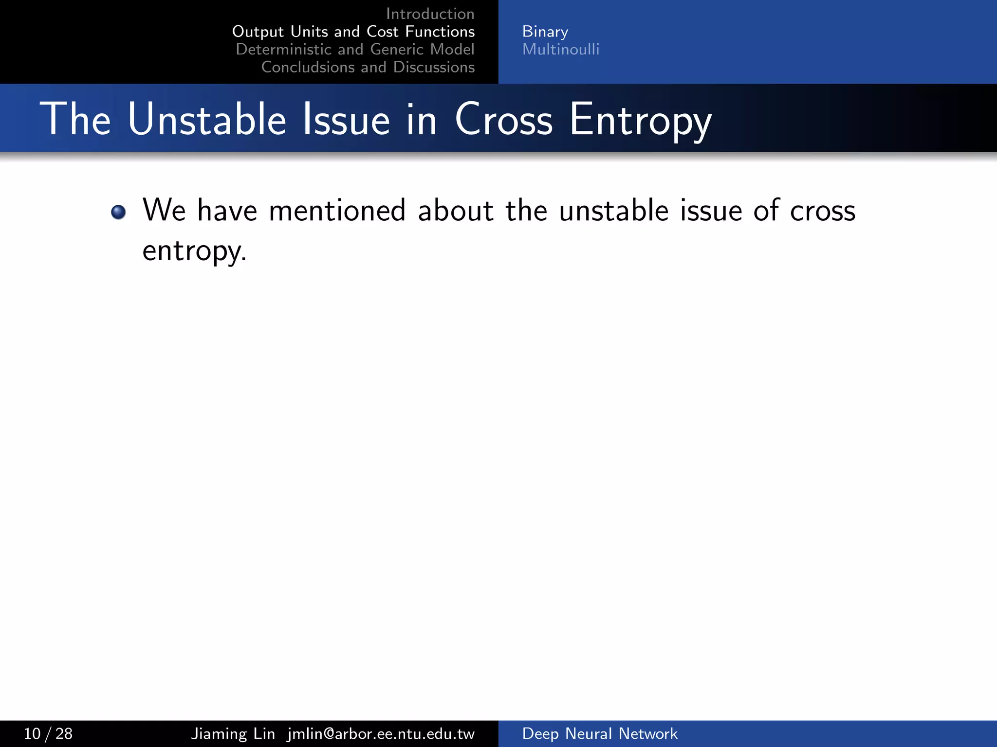 Introduction
Output Units and Cost Functions
Deterministic and Generic Model
Concludsions and Discussions
Binary
Multinoulli
The Unstable Issue in Cross Entropy
We have mentioned about the unstable issue of cross
entropy.
10 / 28 Jiaming Lin jmlin@arbor.ee.ntu.edu.tw Deep Neural Network
 