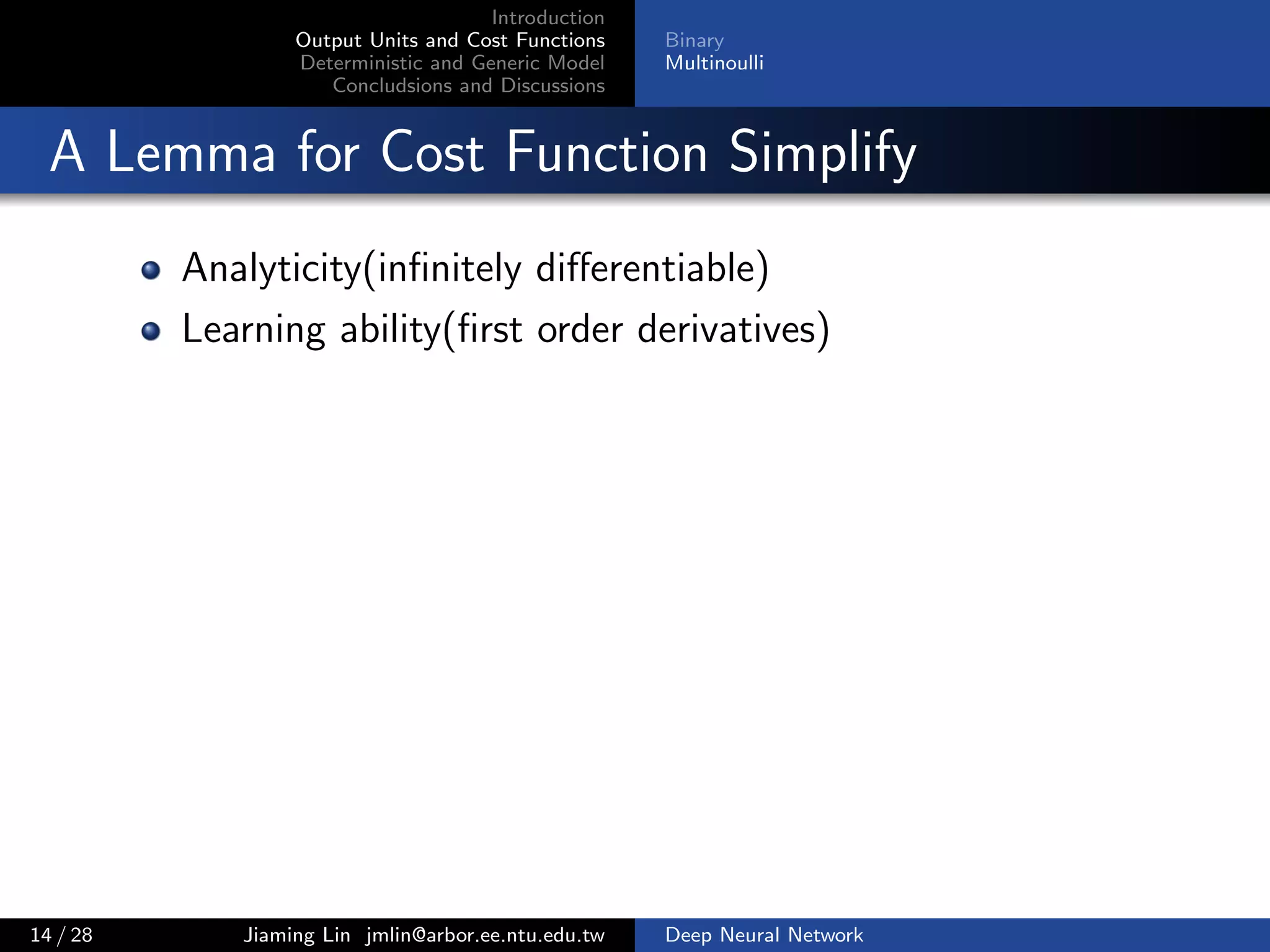 Introduction
Output Units and Cost Functions
Deterministic and Generic Model
Concludsions and Discussions
Binary
Multinoulli
A Lemma for Cost Function Simplify
Analyticity(inﬁnitely diﬀerentiable)
Learning ability(ﬁrst order derivatives)
14 / 28 Jiaming Lin jmlin@arbor.ee.ntu.edu.tw Deep Neural Network
 