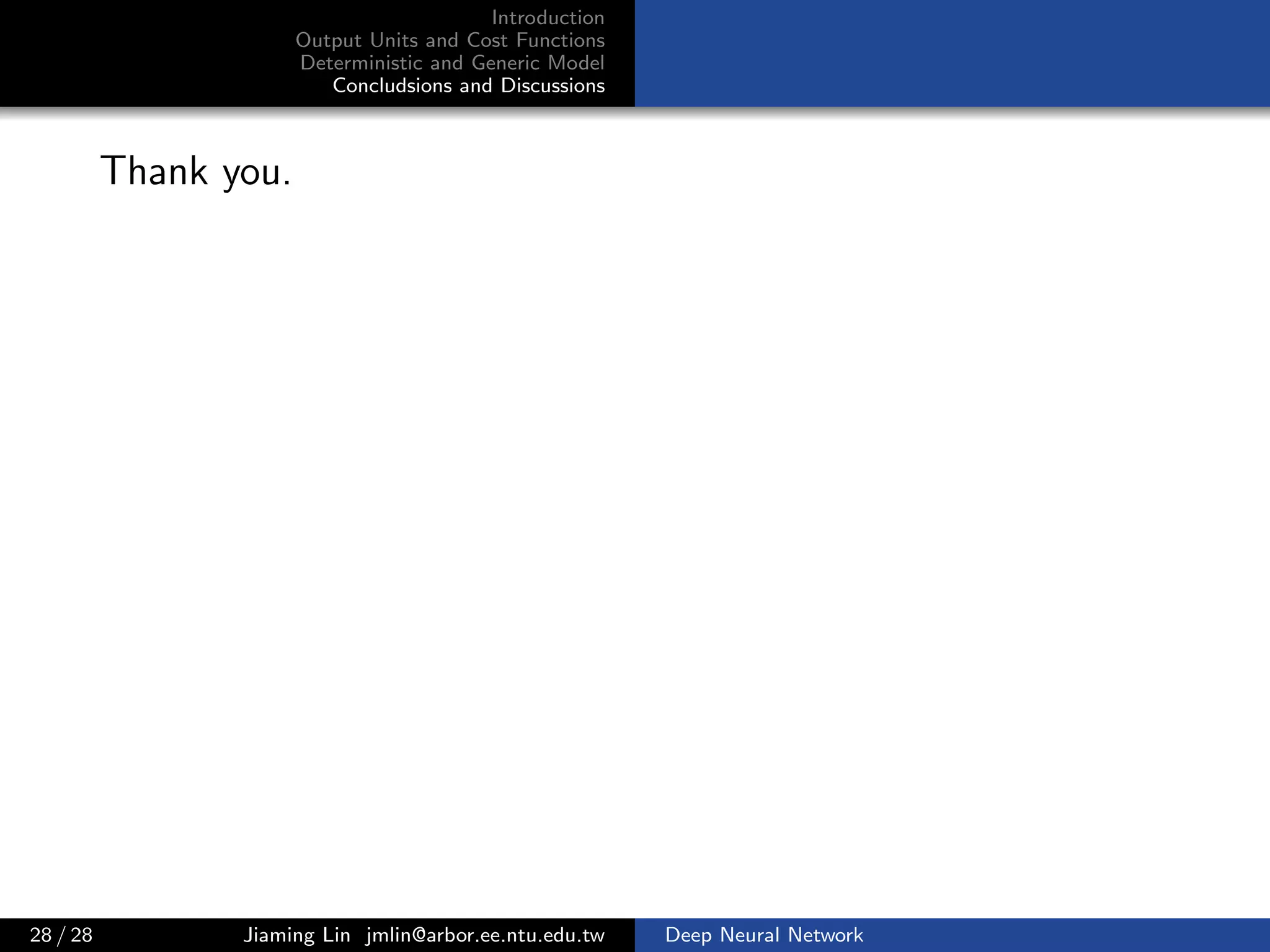 Introduction
Output Units and Cost Functions
Deterministic and Generic Model
Concludsions and Discussions
Thank you.
28 / 28 Jiaming Lin jmlin@arbor.ee.ntu.edu.tw Deep Neural Network
 