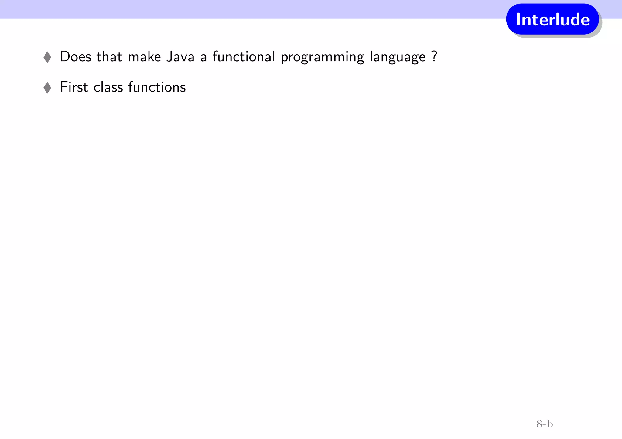 Interlude
Does that make Java a functional programming language ?
First class functions
8-b
 