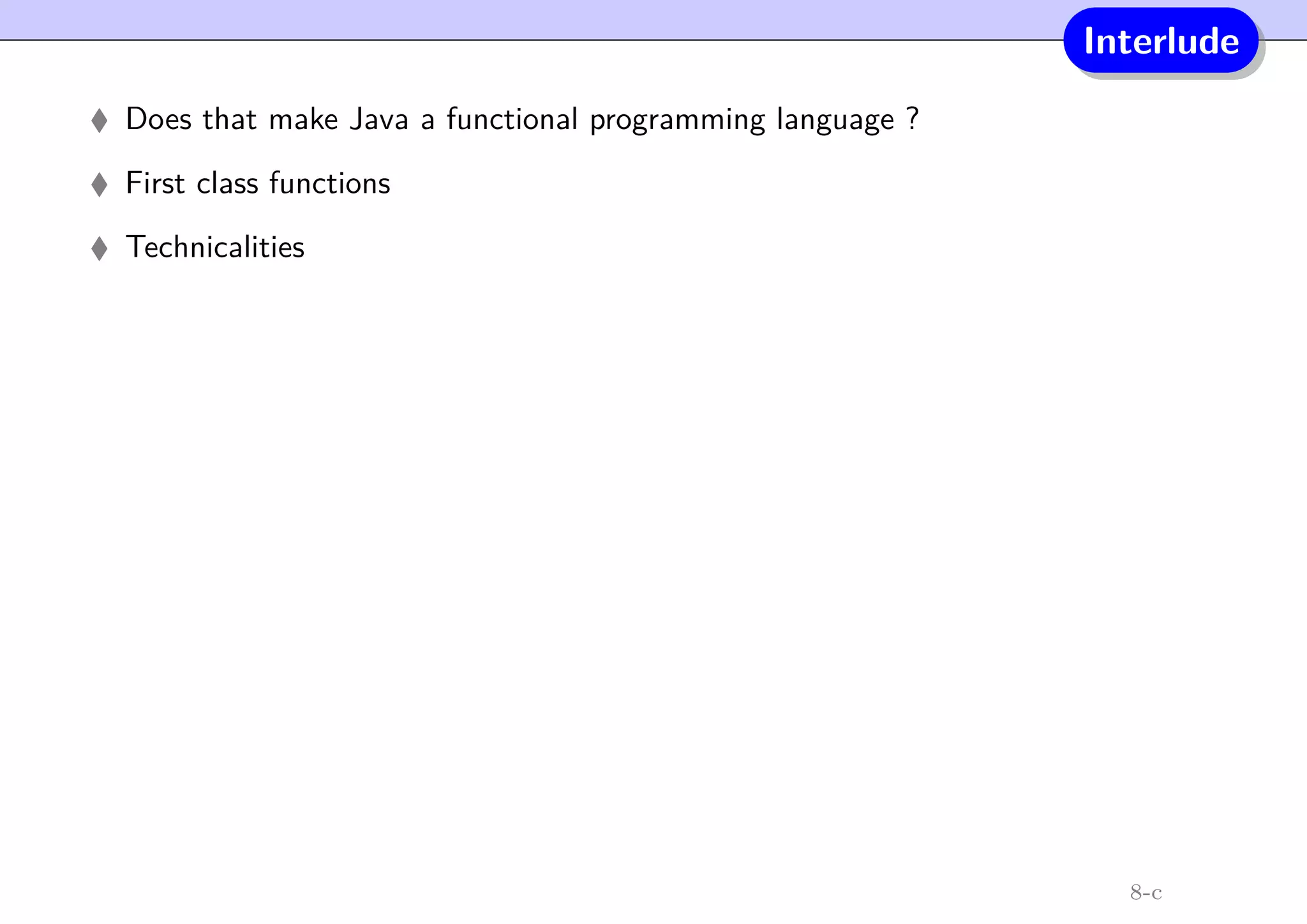 Interlude
Does that make Java a functional programming language ?
First class functions
Technicalities
8-c
 
