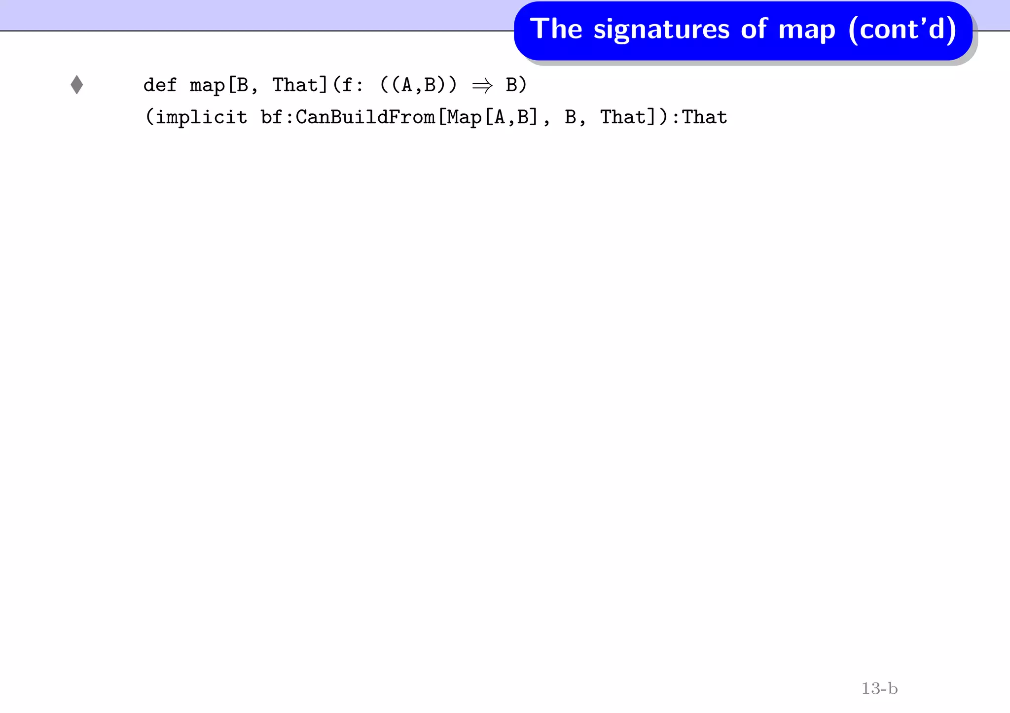 The signatures of map (cont’d)
def map[B, That](f: ((A,B)) ⇒ B)
(implicit bf:CanBuildFrom[Map[A,B], B, That]):That
13-b
 