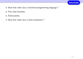 Interlude
Does that make Java a functional programming language ?
First class functions
Technicalities
Does that make Java a Scala competitor ?
8-d
 