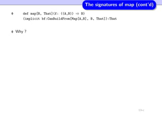 The signatures of map (cont’d)
def map[B, That](f: ((A,B)) ⇒ B)
(implicit bf:CanBuildFrom[Map[A,B], B, That]):That
Why ?
13-c
 